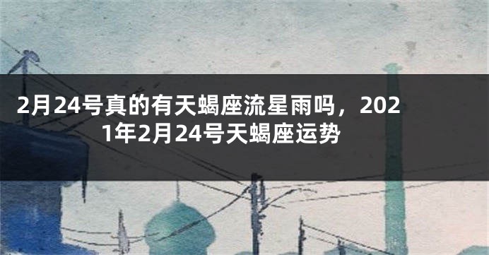 2月24号真的有天蝎座流星雨吗，2021年2月24号天蝎座运势