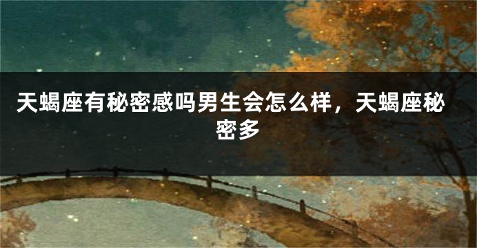 天蝎座有秘密感吗男生会怎么样，天蝎座秘密多