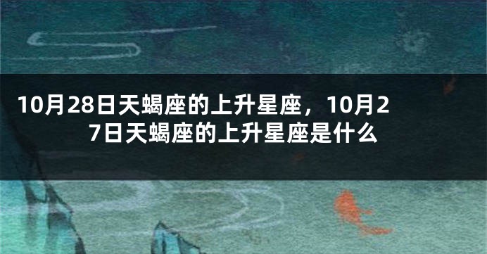 10月28日天蝎座的上升星座，10月27日天蝎座的上升星座是什么