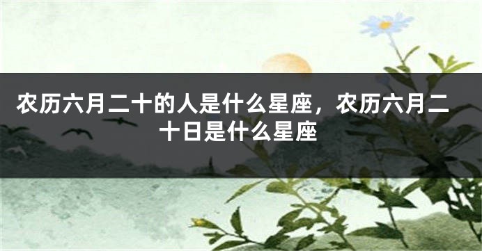 农历六月二十的人是什么星座，农历六月二十日是什么星座