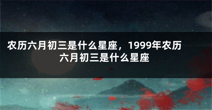 农历六月初三是什么星座，1999年农历六月初三是什么星座