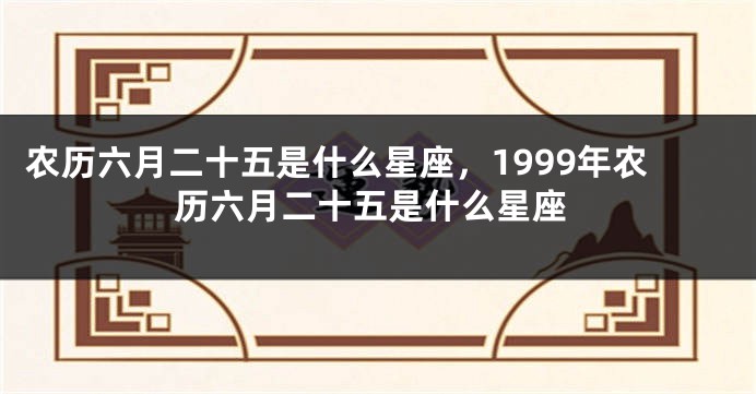 农历六月二十五是什么星座，1999年农历六月二十五是什么星座