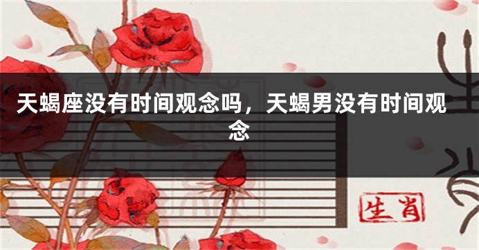 天蝎座没有时间观念吗，天蝎男没有时间观念