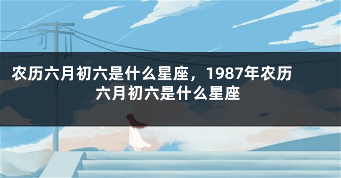 农历六月初六是什么星座，1987年农历六月初六是什么星座