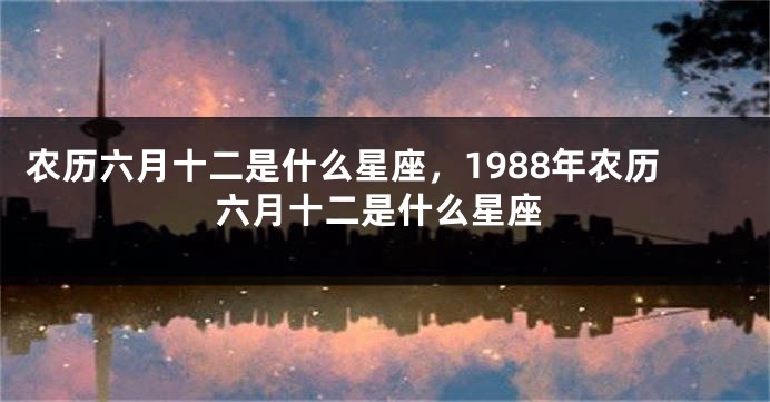 农历六月十二是什么星座，1988年农历六月十二是什么星座