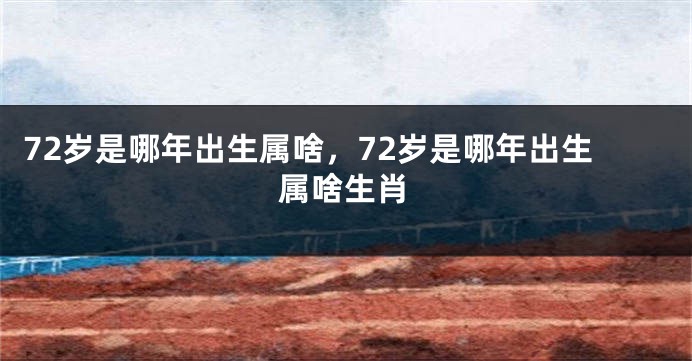 72岁是哪年出生属啥，72岁是哪年出生属啥生肖