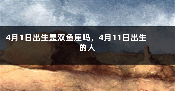 4月1日出生是双鱼座吗，4月11日出生的人
