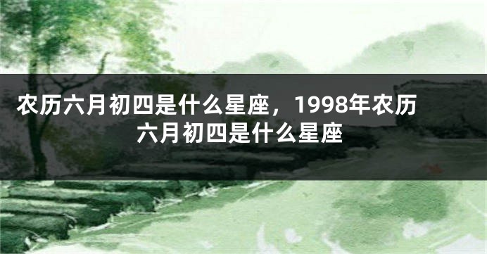农历六月初四是什么星座，1998年农历六月初四是什么星座