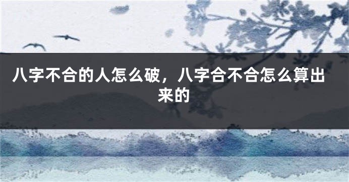 八字不合的人怎么破，八字合不合怎么算出来的