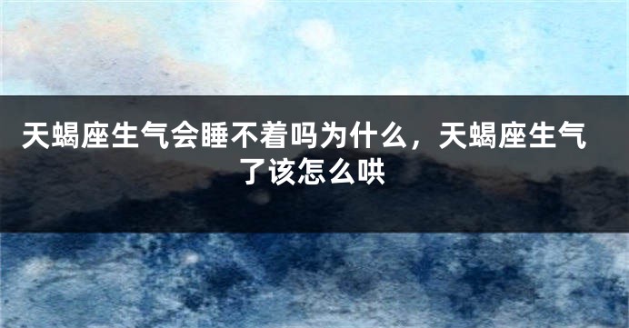 天蝎座生气会睡不着吗为什么，天蝎座生气了该怎么哄