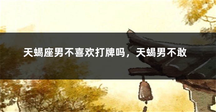 天蝎座男不喜欢打牌吗，天蝎男不敢