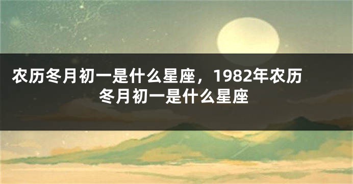 农历冬月初一是什么星座，1982年农历冬月初一是什么星座