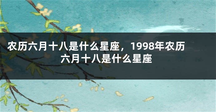 农历六月十八是什么星座，1998年农历六月十八是什么星座
