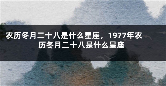 农历冬月二十八是什么星座，1977年农历冬月二十八是什么星座