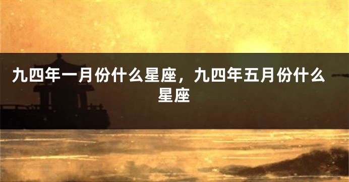 九四年一月份什么星座，九四年五月份什么星座