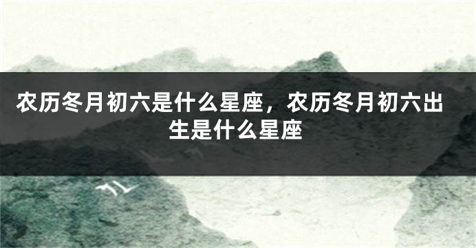农历冬月初六是什么星座，农历冬月初六出生是什么星座