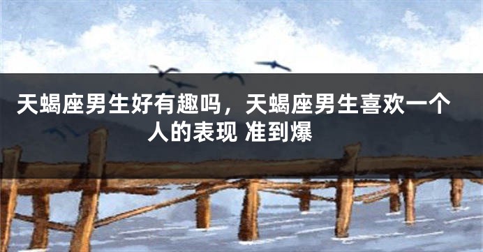 天蝎座男生好有趣吗，天蝎座男生喜欢一个人的表现 准到爆