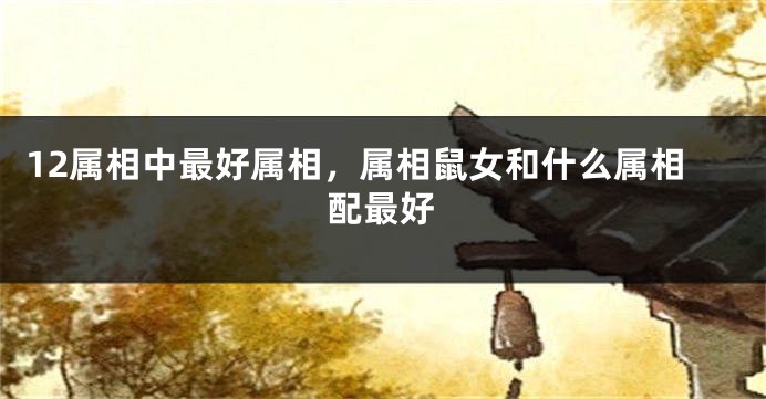 12属相中最好属相，属相鼠女和什么属相配最好