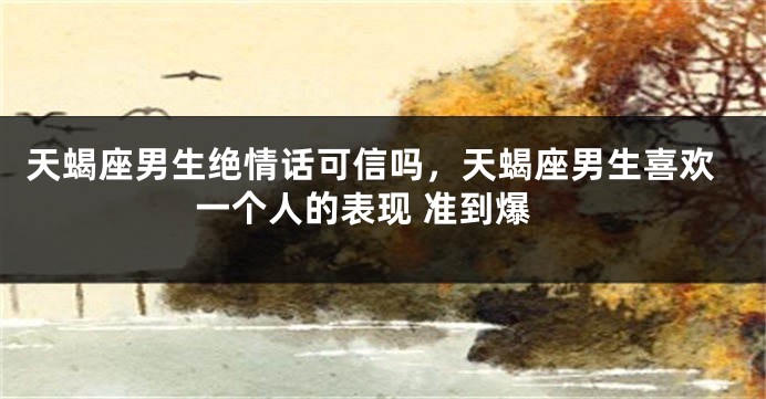 天蝎座男生绝情话可信吗，天蝎座男生喜欢一个人的表现 准到爆