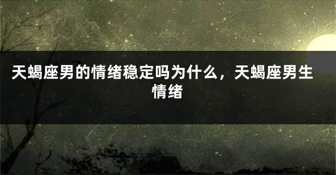 天蝎座男的情绪稳定吗为什么，天蝎座男生情绪