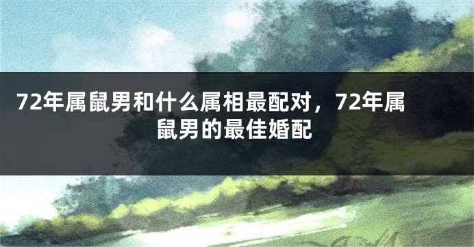 72年属鼠男和什么属相最配对，72年属鼠男的最佳婚配