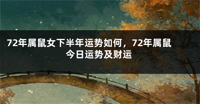 72年属鼠女下半年运势如何，72年属鼠今日运势及财运