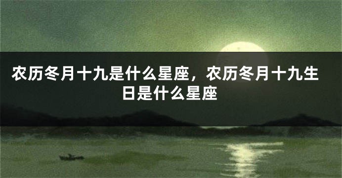 农历冬月十九是什么星座，农历冬月十九生日是什么星座