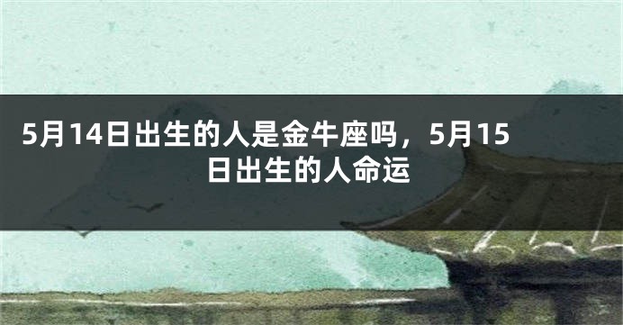 5月14日出生的人是金牛座吗，5月15日出生的人命运