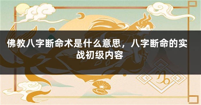 佛教八字断命术是什么意思，八字断命的实战初级内容