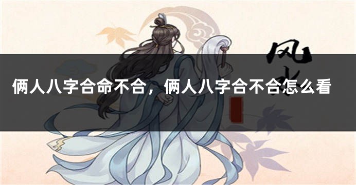 俩人八字合命不合，俩人八字合不合怎么看