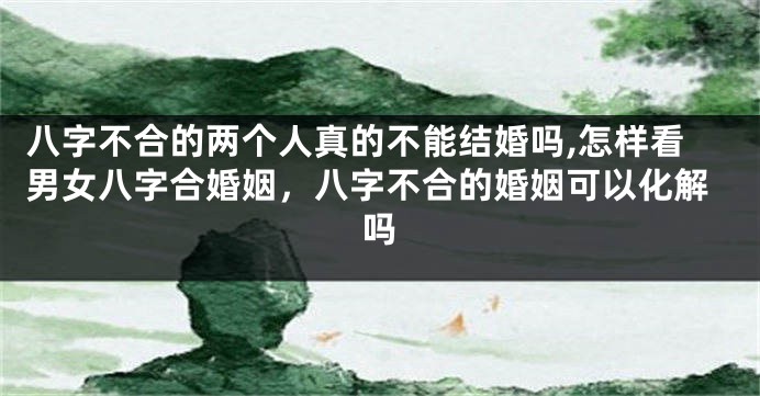 八字不合的两个人真的不能结婚吗,怎样看男女八字合婚姻，八字不合的婚姻可以化解吗