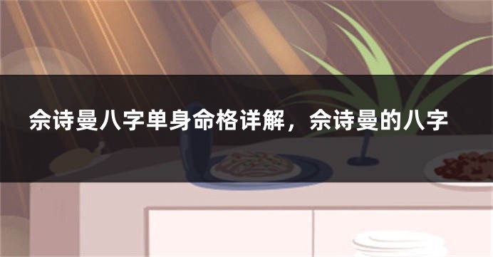 佘诗曼八字单身命格详解,佘诗曼的八字