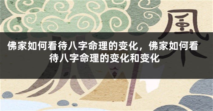 佛家如何看待八字命理的变化，佛家如何看待八字命理的变化和变化
