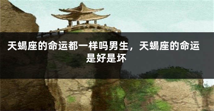 天蝎座的命运都一样吗男生，天蝎座的命运是好是坏