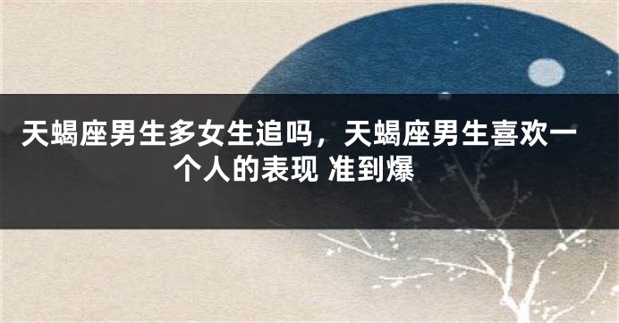 天蝎座男生多女生追吗，天蝎座男生喜欢一个人的表现 准到爆