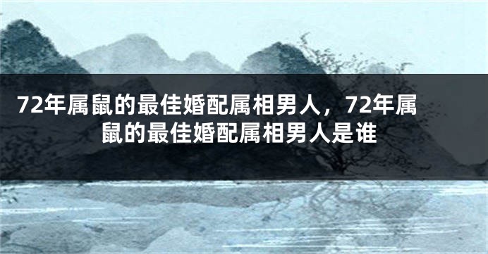 72年属鼠的最佳婚配属相男人，72年属鼠的最佳婚配属相男人是谁