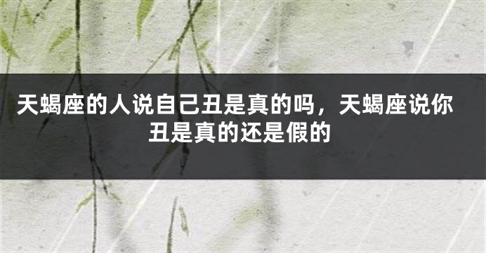天蝎座的人说自己丑是真的吗，天蝎座说你丑是真的还是假的