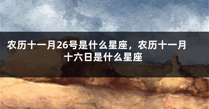 农历十一月26号是什么星座，农历十一月十六日是什么星座