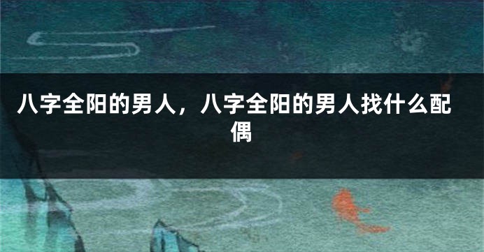 八字全阳的男人，八字全阳的男人找什么配偶