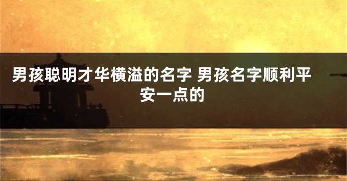 男孩聪明才华横溢的名字 男孩名字顺利平安一点的