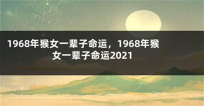 1968年猴女一辈子命运，1968年猴女一辈子命运2021