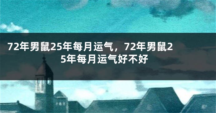 72年男鼠25年每月运气，72年男鼠25年每月运气好不好