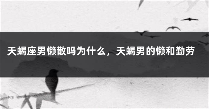 天蝎座男懒散吗为什么，天蝎男的懒和勤劳