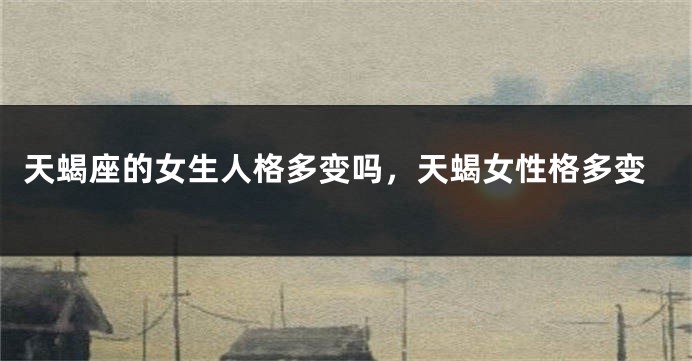 天蝎座的女生人格多变吗，天蝎女性格多变
