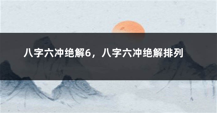 八字六冲绝解6，八字六冲绝解排列