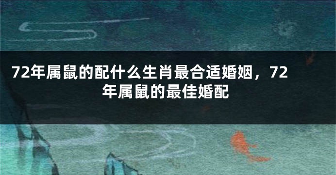 72年属鼠的配什么生肖最合适婚姻，72年属鼠的最佳婚配