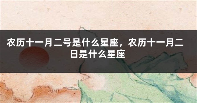 农历十一月二号是什么星座，农历十一月二日是什么星座