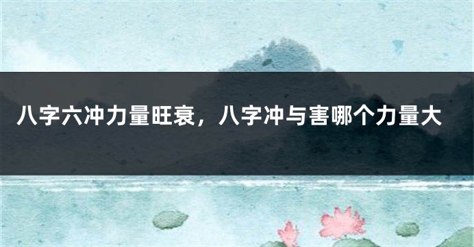 八字六冲力量旺衰，八字冲与害哪个力量大