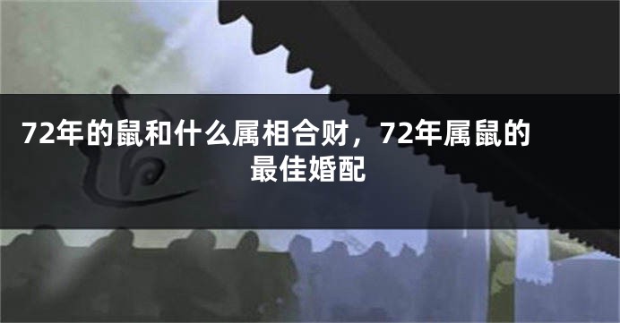 72年的鼠和什么属相合财，72年属鼠的最佳婚配