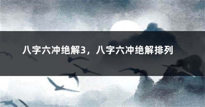 八字六冲绝解3，八字六冲绝解排列